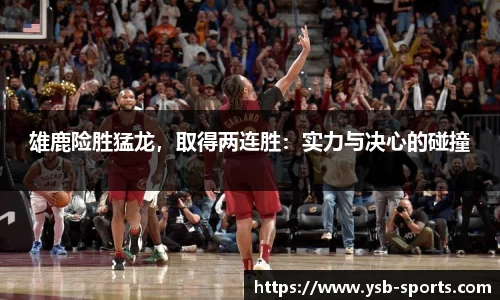 雄鹿险胜猛龙，取得两连胜：实力与决心的碰撞