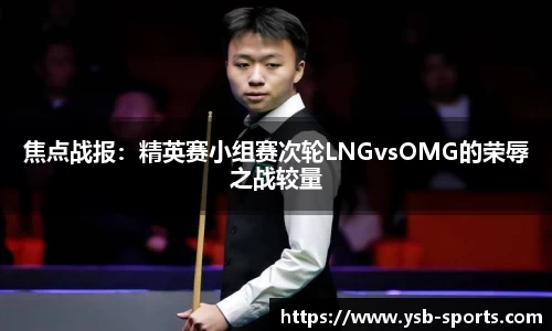 焦点战报：精英赛小组赛次轮LNGvsOMG的荣辱之战较量