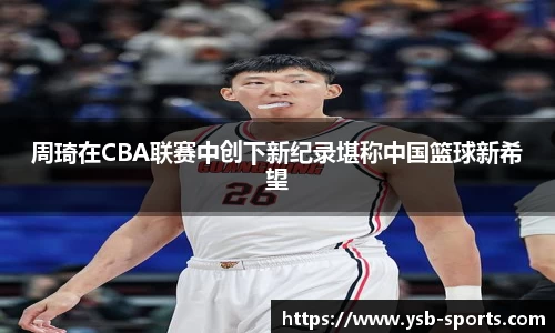 周琦在CBA联赛中创下新纪录堪称中国篮球新希望
