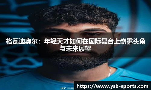 格瓦迪奥尔：年轻天才如何在国际舞台上崭露头角与未来展望